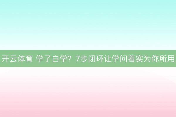开云体育 学了白学？7步闭环让学问着实为你所用