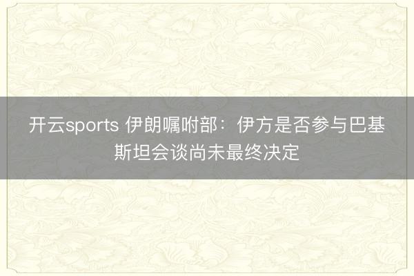 开云sports 伊朗嘱咐部：伊方是否参与巴基斯坦会谈尚未最终决定