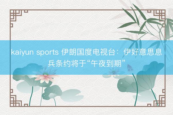 kaiyun sports 伊朗国度电视台：伊好意思息兵条约将于“午夜到期”
