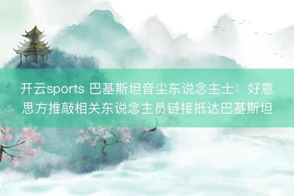 开云sports 巴基斯坦音尘东说念主士：好意思方推敲相关东说念主员链接抵达巴基斯坦