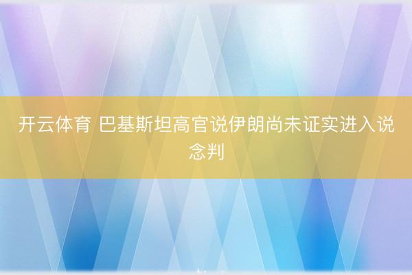 开云体育 巴基斯坦高官说伊朗尚未证实进入说念判