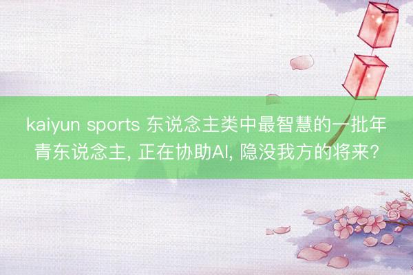 kaiyun sports 东说念主类中最智慧的一批年青东说念主， 正在协助AI， 隐没我方的将来?