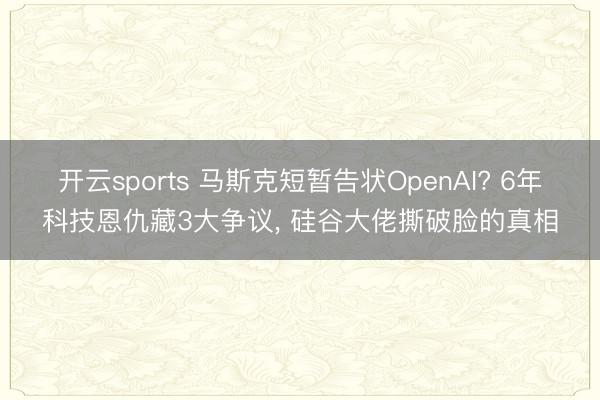 开云sports 马斯克短暂告状OpenAI? 6年科技恩仇藏3大争议， 硅谷大佬撕破脸的真相