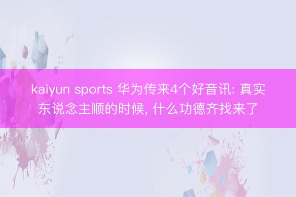 kaiyun sports 华为传来4个好音讯: 真实东说念主顺的时候， 什么功德齐找来了