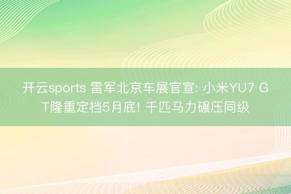 开云sports 雷军北京车展官宣: 小米YU7 GT隆重定档5月底! 千匹马力碾压同级
