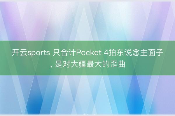 开云sports 只合计Pocket 4拍东说念主面子， 是对大疆最大的歪曲