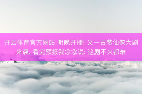 开云体育官方网站 明晚开播! 又一古装仙侠大剧来袭， 看完预报我念念说: 这剧不火都难