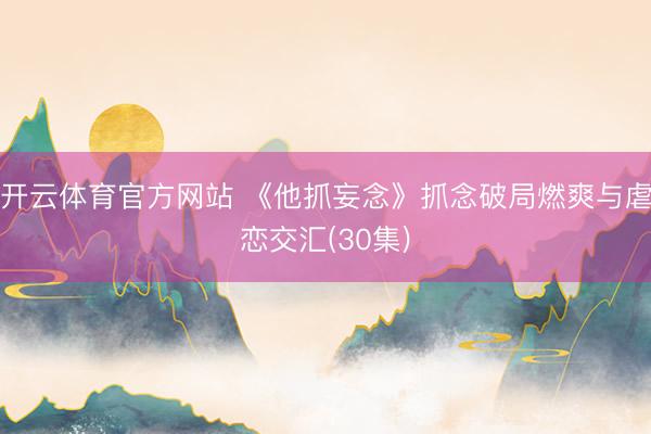 开云体育官方网站 《他抓妄念》抓念破局燃爽与虐恋交汇(30集)