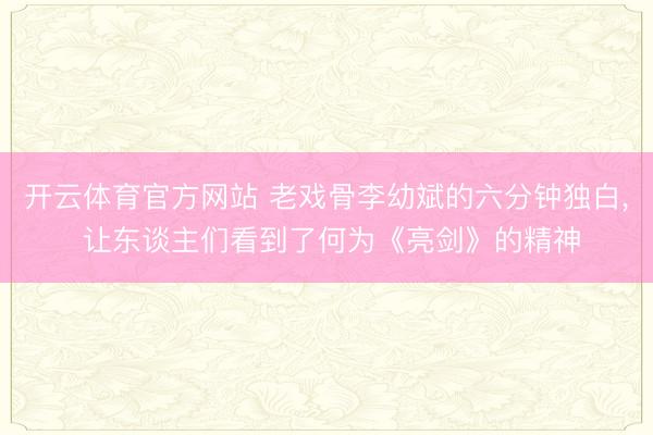 开云体育官方网站 老戏骨李幼斌的六分钟独白， 让东谈主们看到了何为《亮剑》的精神