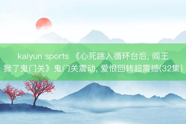 kaiyun sports 《心死跳入循环台后， 阎王掀了鬼门关》鬼门关震动， 爱恨回转超震撼(32集)