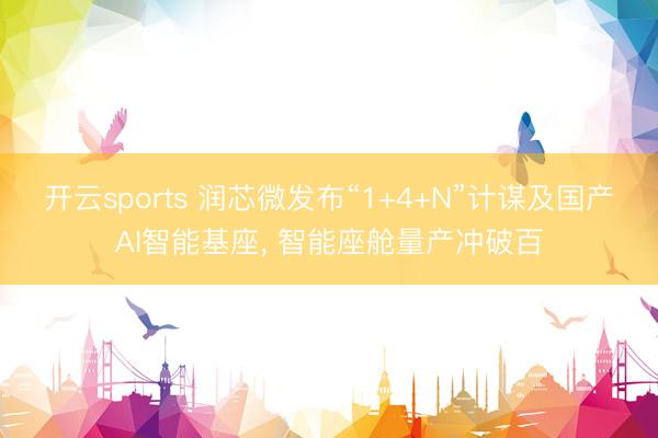 开云sports 润芯微发布“1+4+N”计谋及国产AI智能基座， 智能座舱量产冲破百