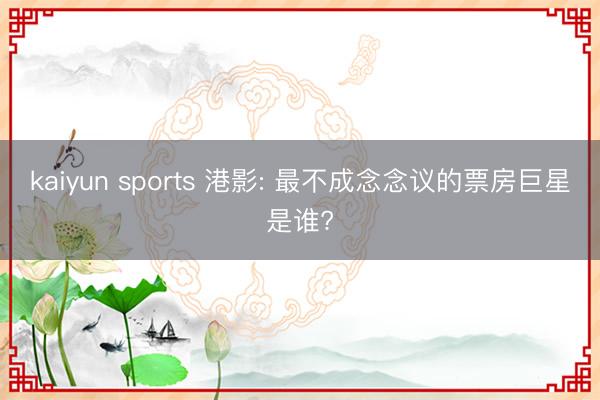 kaiyun sports 港影: 最不成念念议的票房巨星是谁?