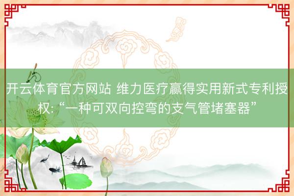 开云体育官方网站 维力医疗赢得实用新式专利授权: “一种可双向控弯的支气管堵塞器”