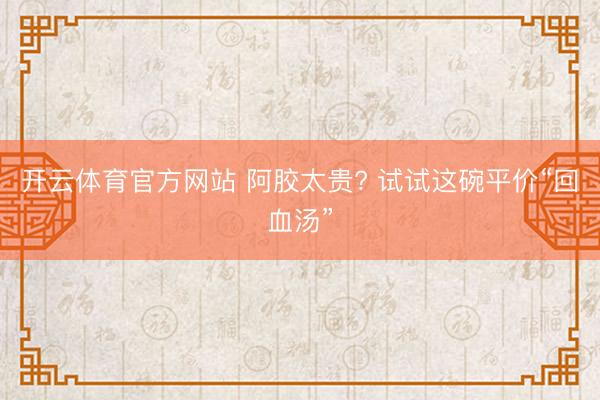 开云体育官方网站 阿胶太贵? 试试这碗平价“回血汤”