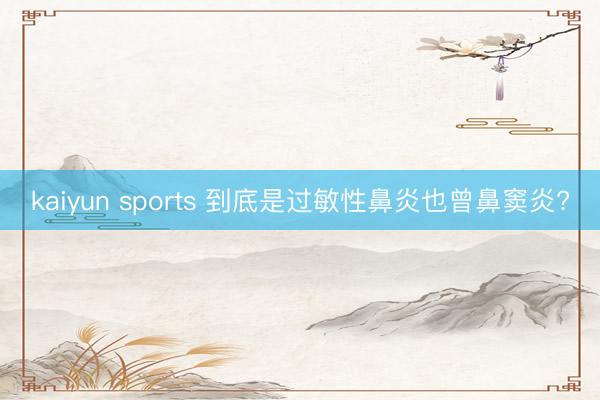 kaiyun sports 到底是过敏性鼻炎也曾鼻窦炎?
