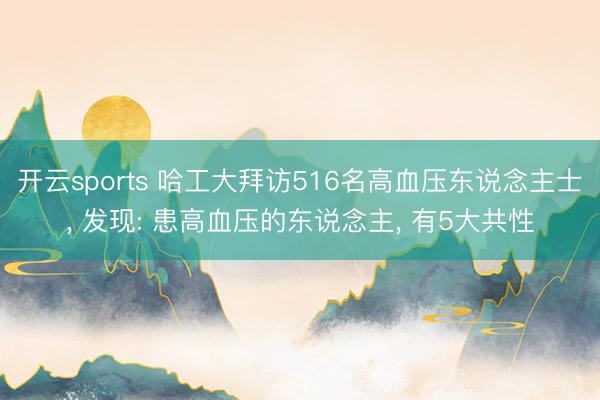 开云sports 哈工大拜访516名高血压东说念主士， 发现: 患高血压的东说念主， 有5大共性