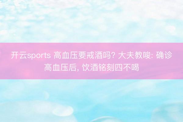 开云sports 高血压要戒酒吗? 大夫教唆: 确诊高血压后， 饮酒铭刻四不喝