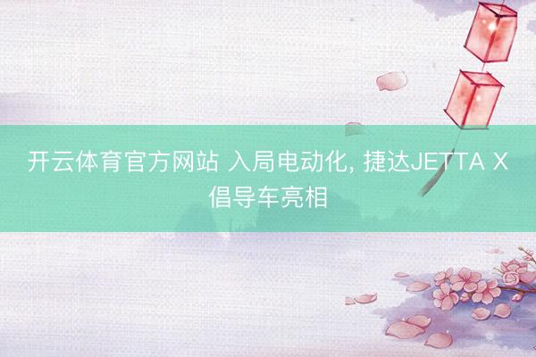 开云体育官方网站 入局电动化， 捷达JETTA X倡导车亮相