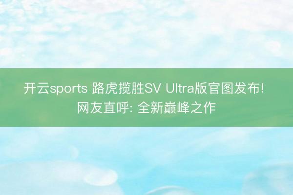开云sports 路虎揽胜SV Ultra版官图发布! 网友直呼: 全新巅峰之作