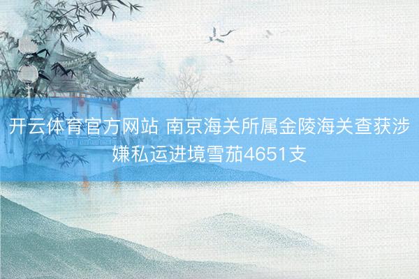 开云体育官方网站 南京海关所属金陵海关查获涉嫌私运进境雪茄4651支