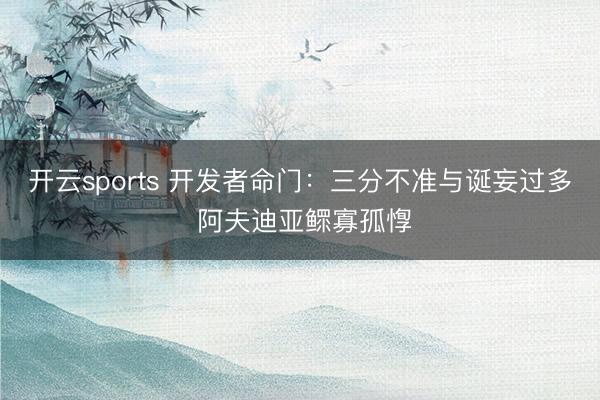 开云sports 开发者命门：三分不准与诞妄过多 阿夫迪亚鳏寡孤惸