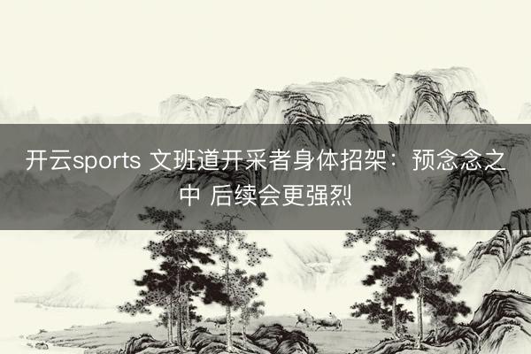 开云sports 文班道开采者身体招架：预念念之中 后续会更强烈