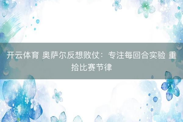开云体育 奥萨尔反想败仗：专注每回合实验 重拾比赛节律