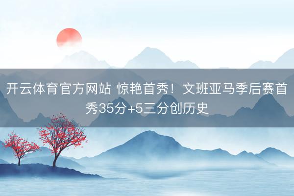 开云体育官方网站 惊艳首秀！文班亚马季后赛首秀35分+5三分创历史