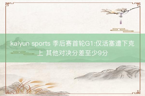 kaiyun sports 季后赛首轮G1:仅活塞遭下克上 其他对决分差至少9分