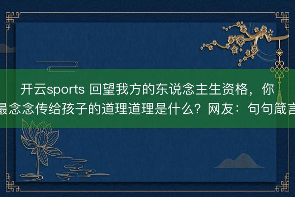 开云sports 回望我方的东说念主生资格，你最念念传给孩子的道理道理是什么？网友：句句箴言