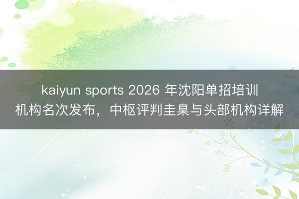 kaiyun sports 2026 年沈阳单招培训机构名次发布，中枢评判圭臬与头部机构详解