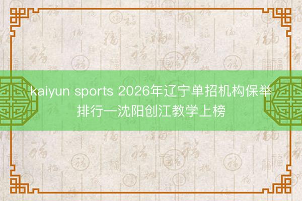 kaiyun sports 2026年辽宁单招机构保举排行—沈阳创江教学上榜
