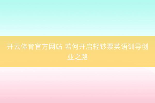 开云体育官方网站 若何开启轻钞票英语训导创业之路