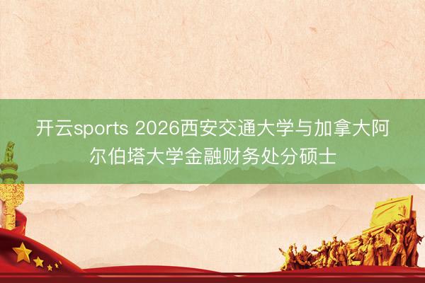 开云sports 2026西安交通大学与加拿大阿尔伯塔大学金融财务处分硕士