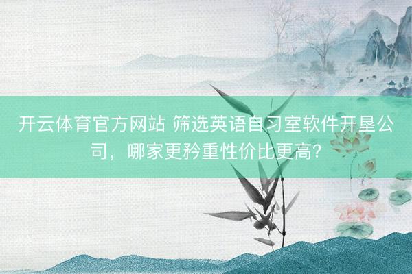 开云体育官方网站 筛选英语自习室软件开垦公司，哪家更矜重性价比更高？