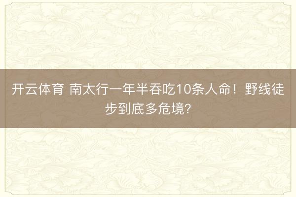 开云体育 南太行一年半吞吃10条人命！野线徒步到底多危境？