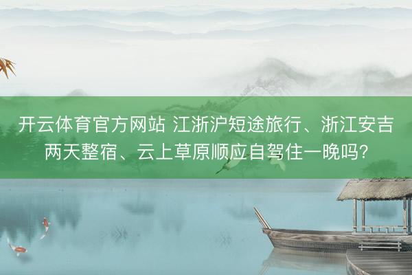 开云体育官方网站 江浙沪短途旅行、浙江安吉两天整宿、云上草原顺应自驾住一晚吗？