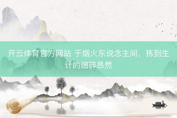 开云体育官方网站 于烟火东说念主间，拣到生计的细碎昂然