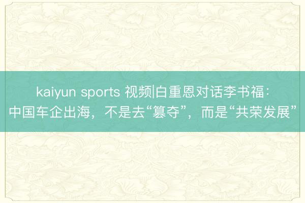 kaiyun sports 视频|白重恩对话李书福：中国车企出海，不是去“篡夺”，而是“共荣发展”