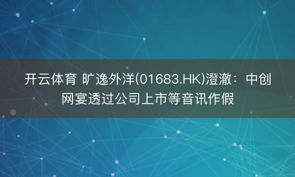 开云体育 旷逸外洋(01683.HK)澄澈：中创网宴透过公司上市等音讯作假