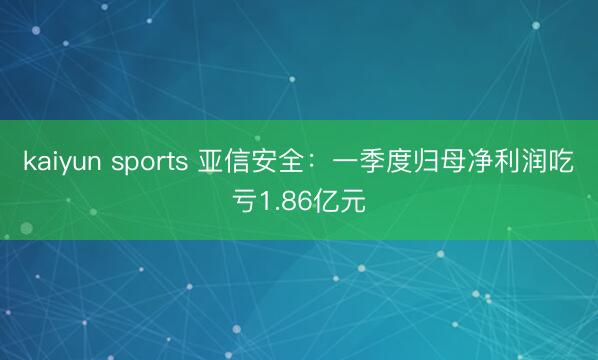kaiyun sports 亚信安全：一季度归母净利润吃亏1.86亿元