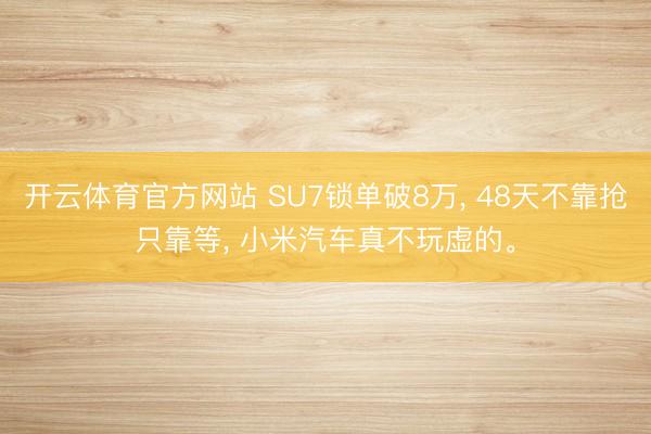 开云体育官方网站 SU7锁单破8万， 48天不靠抢只靠等， 小米汽车真不玩虚的。