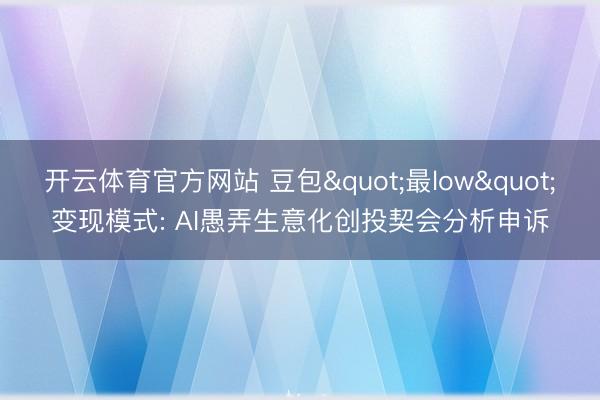 开云体育官方网站 豆包"最low"变现模式: AI愚弄生意化创投契会分析申诉
