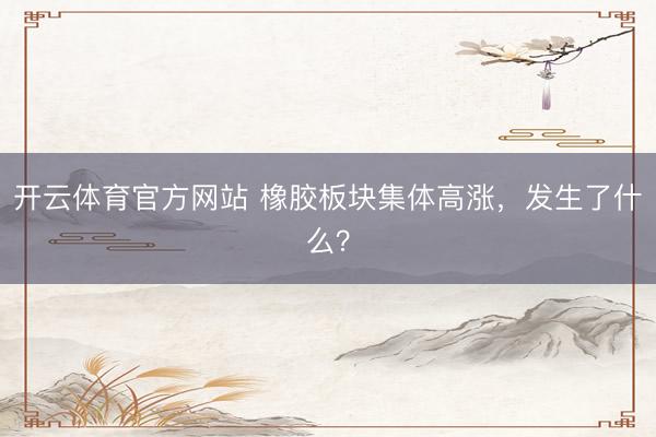 开云体育官方网站 橡胶板块集体高涨，发生了什么？
