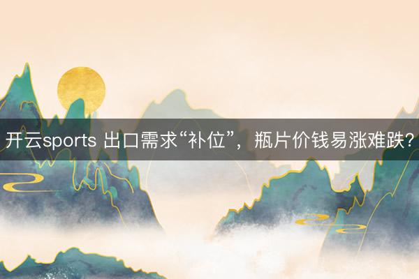 开云sports 出口需求“补位”，瓶片价钱易涨难跌？