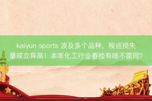 kaiyun sports 波及多个品种，梭巡损失量或立异高！本年化工行业春检有啥不雷同？