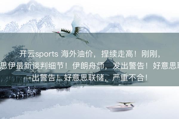 开云sports 海外油价，捏续走高！刚刚，特朗普公布好意思伊最新谈判细节！伊朗舟师，发出警告！好意思联储，严重不合！