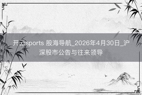 开云sports 股海导航_2026年4月30日_沪深股市公告与往来领导