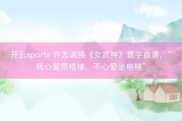 开云sports 许忠调换《女武神》寰宇首演，“我心爱爬楼梯，不心爱坐电梯”