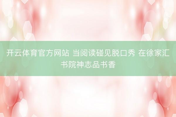 开云体育官方网站 当阅读碰见脱口秀 在徐家汇书院神志品书香